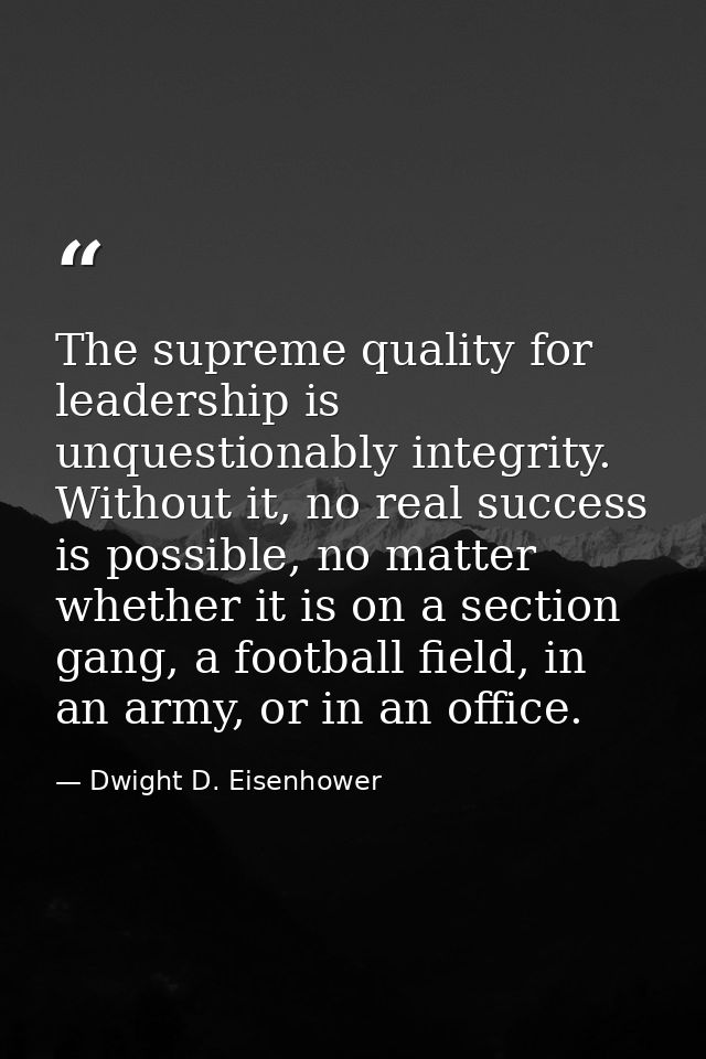 The supreme quality for leadership is unquestionably integrity. Without it, no real success is possible, no matter wheth — Dwight D. Eisenhower