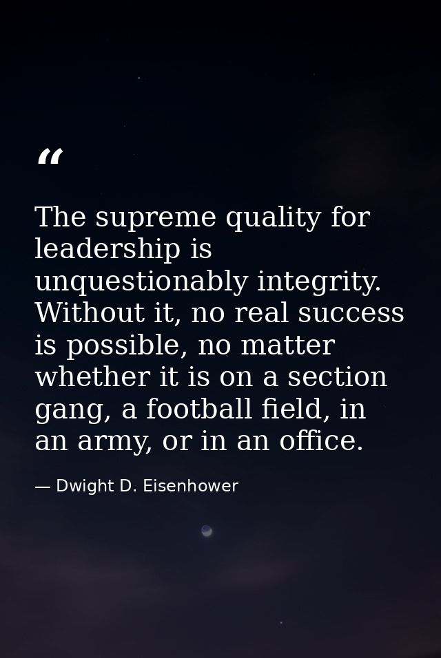 The supreme quality for leadership is unquestionably integrity. Without it, no real success is possible, no matter wheth — Dwight D. Eisenhower