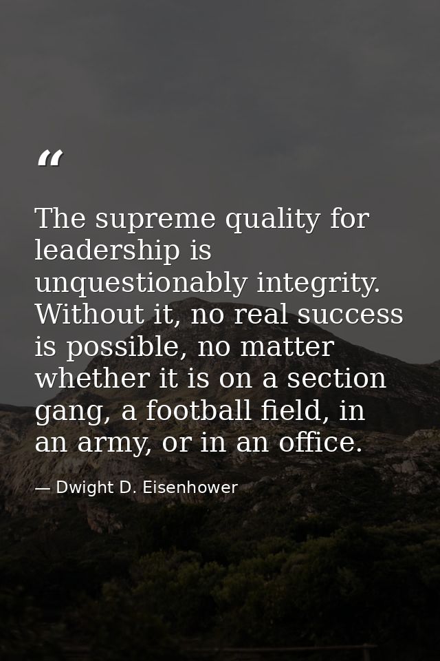 The supreme quality for leadership is unquestionably integrity. Without it, no real success is possible, no matter wheth — Dwight D. Eisenhower