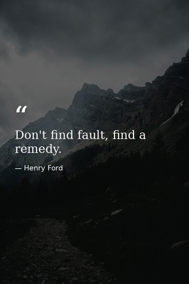 Don't find fault, find a remedy. — Henry Ford
