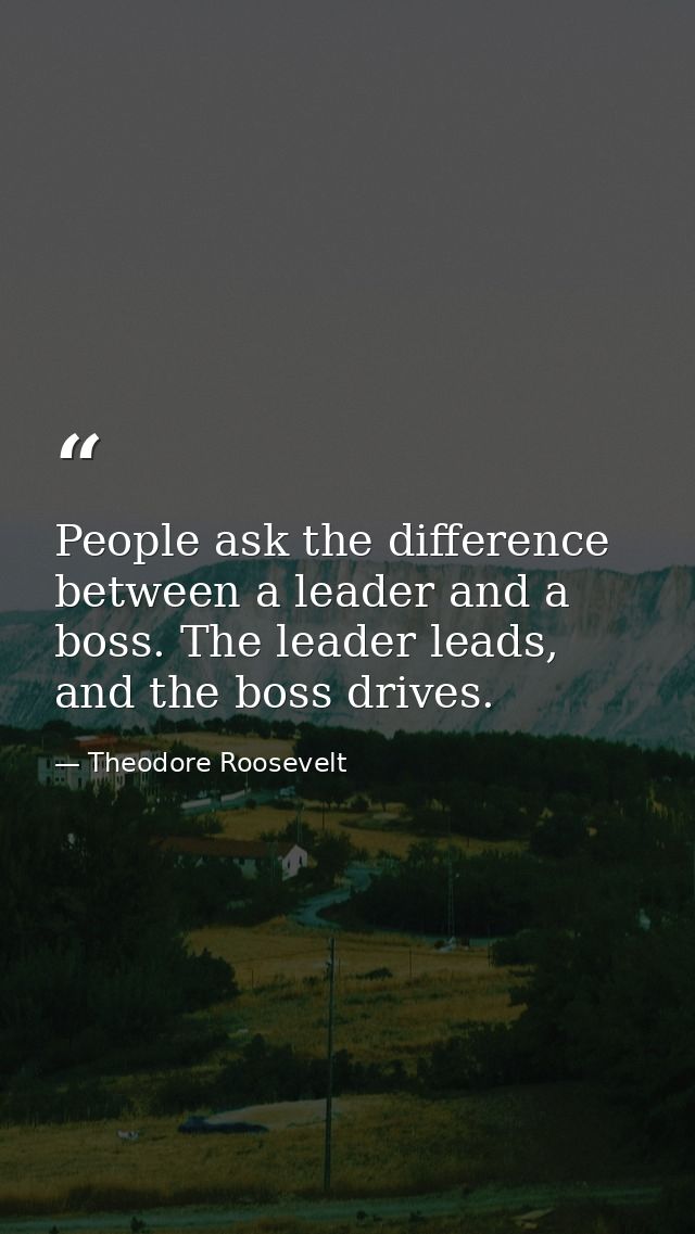 People ask the difference between a leader and a boss. The leader leads, and the boss drives. — Theodore Roosevelt