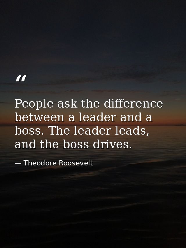 People ask the difference between a leader and a boss. The leader leads, and the boss drives. — Theodore Roosevelt