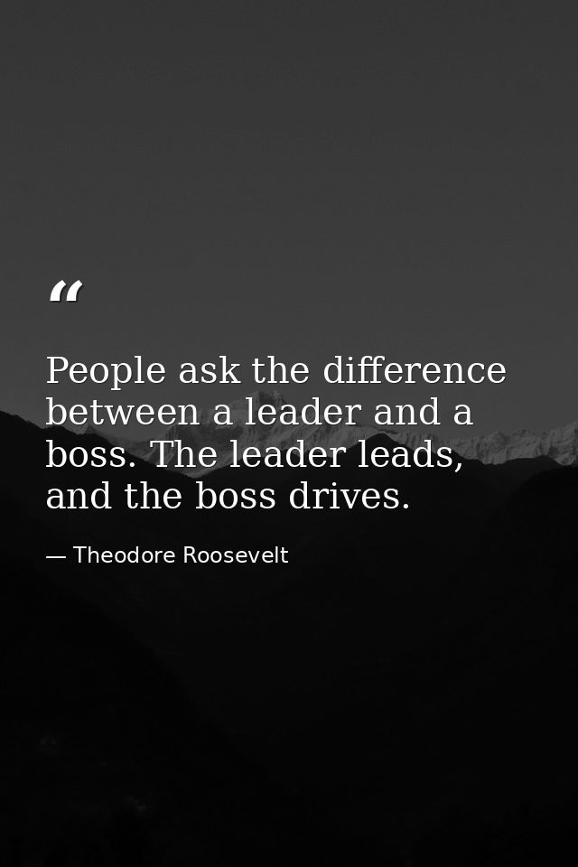 People ask the difference between a leader and a boss. The leader leads, and the boss drives. — Theodore Roosevelt