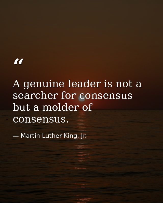 A genuine leader is not a searcher for consensus but a molder of consensus. — Martin Luther King, Jr.