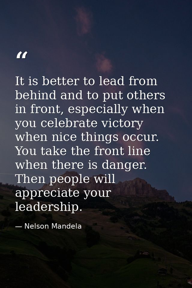It is better to lead from behind and to put others in front, especially when you celebrate victory when nice things occu — Nelson Mandela