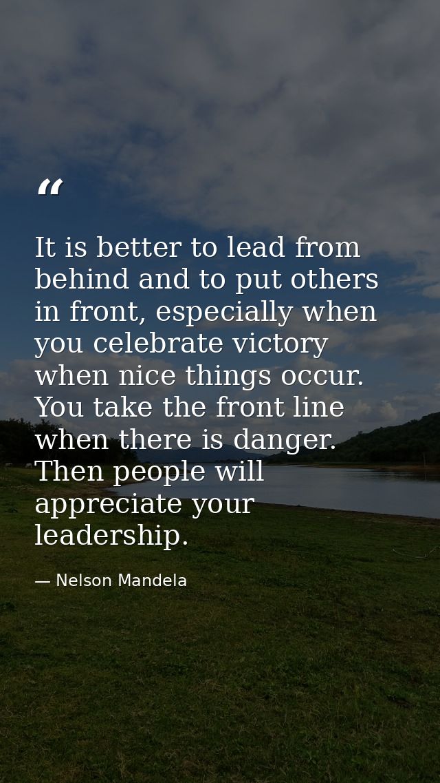 It is better to lead from behind and to put others in front, especially when you celebrate victory when nice things occu — Nelson Mandela