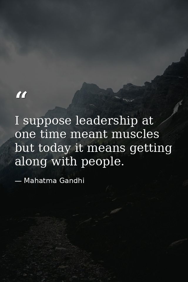 I suppose leadership at one time meant muscles but today it means getting along with people. — Mahatma Gandhi