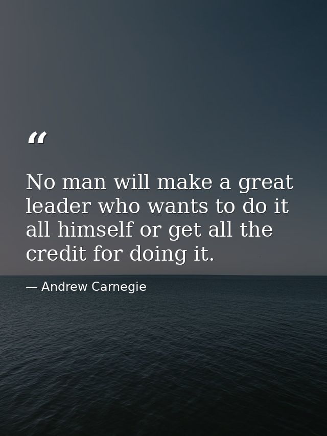 No man will make a great leader who wants to do it all himself or get all the credit for doing it. — Andrew Carnegie