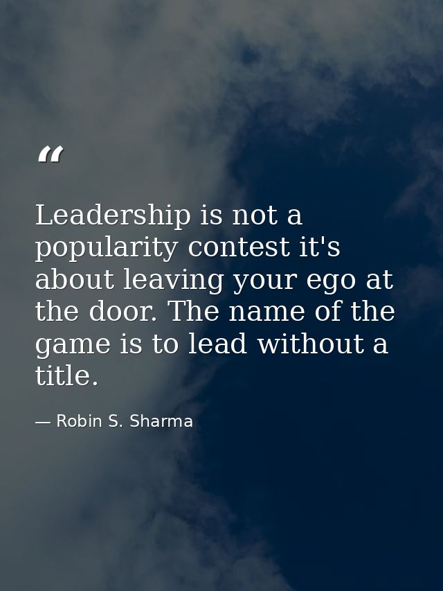 Leadership is not a popularity contest it's about leaving your ego at the door. The name of the game is to lead without  — Robin S. Sharma