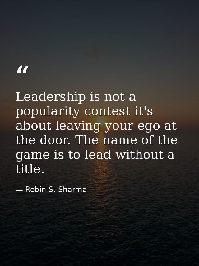 Leadership is not a popularity contest it's about leaving your ego at the door. The name of the game is to lead without  — Robin S. Sharma