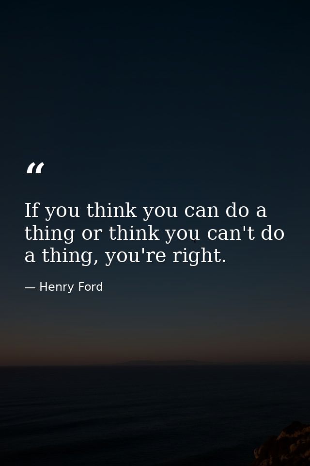 If you think you can do a thing or think you can't do a thing, you're right. — Henry Ford