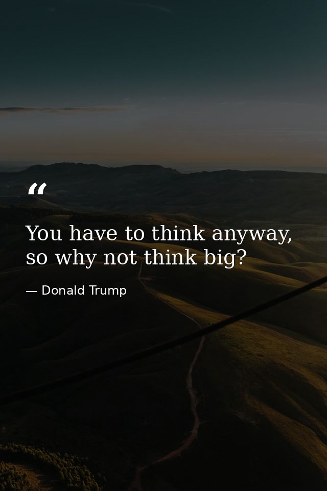 You have to think anyway, so why not think big? — Donald Trump