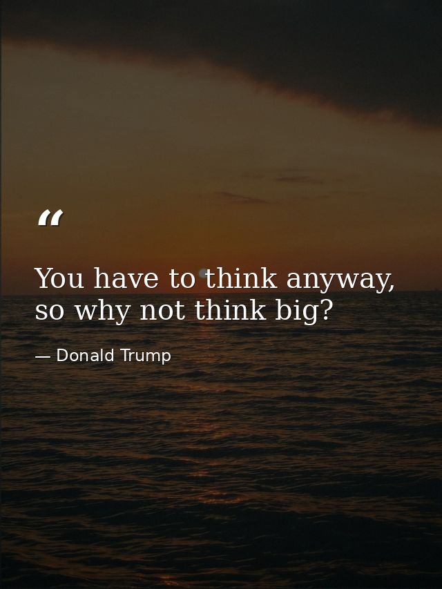 You have to think anyway, so why not think big? — Donald Trump