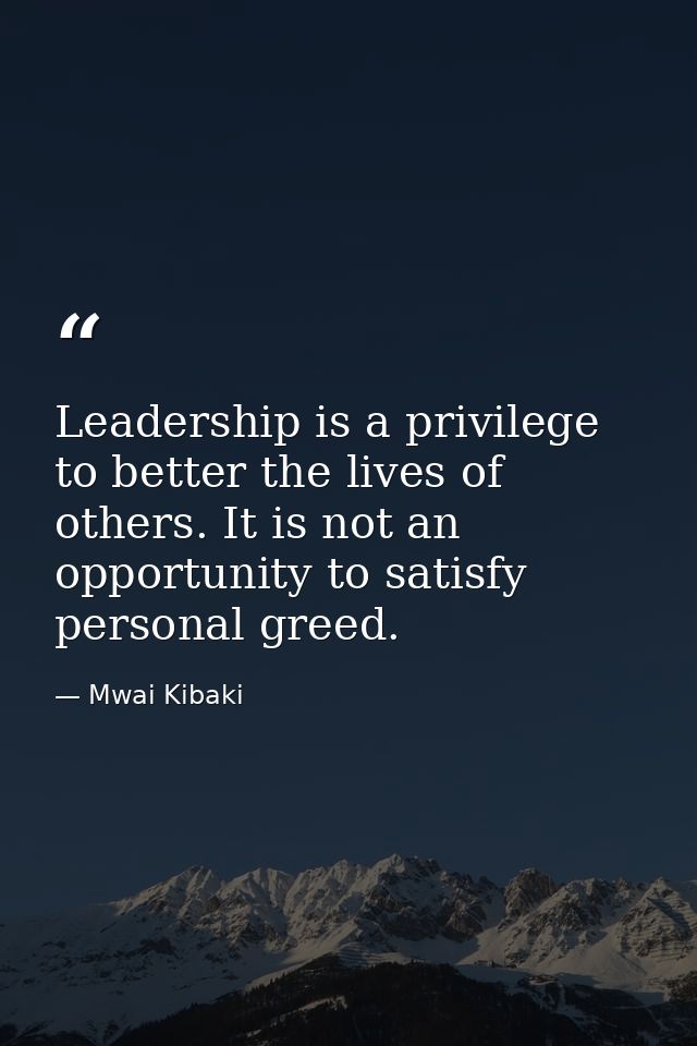 Leadership is a privilege to better the lives of others. It is not an opportunity to satisfy personal greed. — Mwai Kibaki