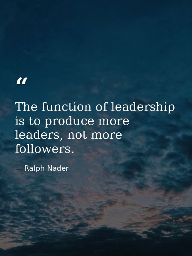 The function of leadership is to produce more leaders, not more followers. — Ralph Nader