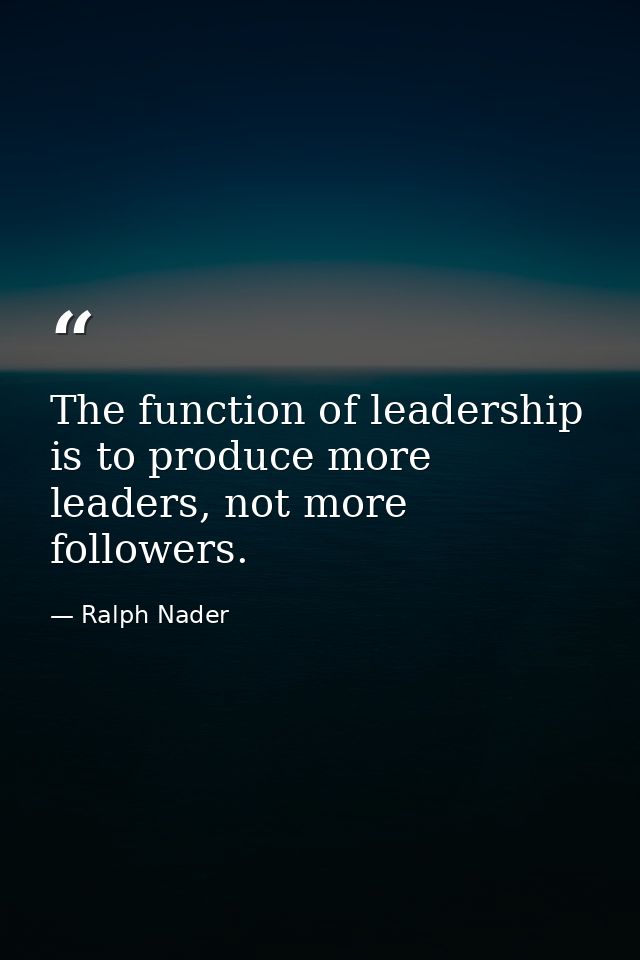 The function of leadership is to produce more leaders, not more followers. — Ralph Nader