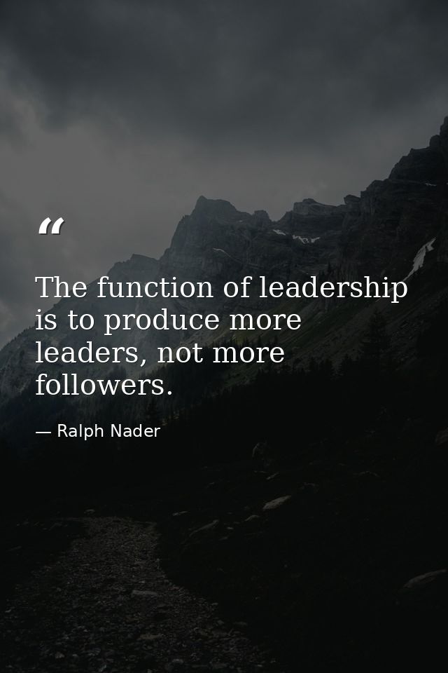 The function of leadership is to produce more leaders, not more followers. — Ralph Nader