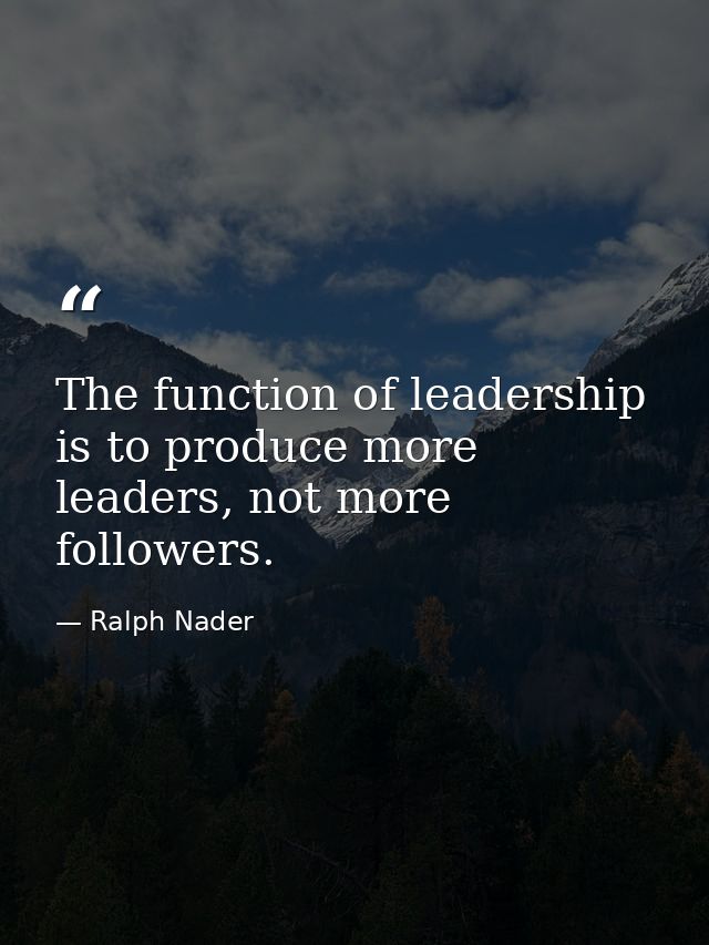 The function of leadership is to produce more leaders, not more followers. — Ralph Nader