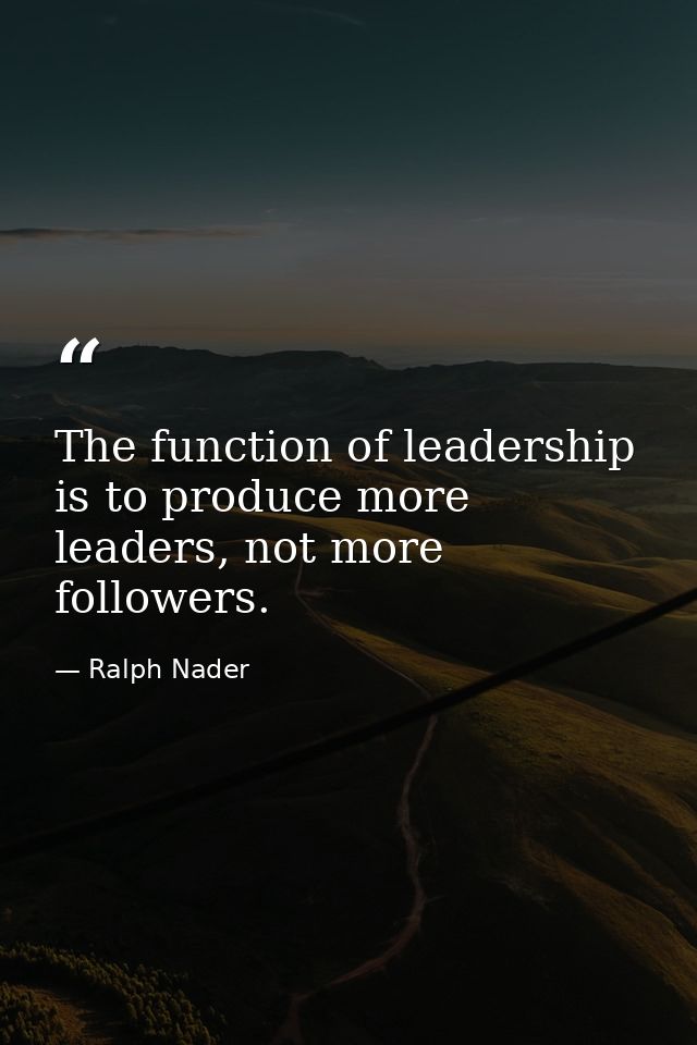 The function of leadership is to produce more leaders, not more followers. — Ralph Nader