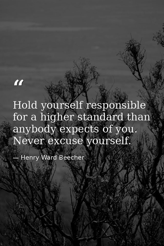 Hold yourself responsible for a higher standard than anybody expects of you. Never excuse yourself. — Henry Ward Beecher
