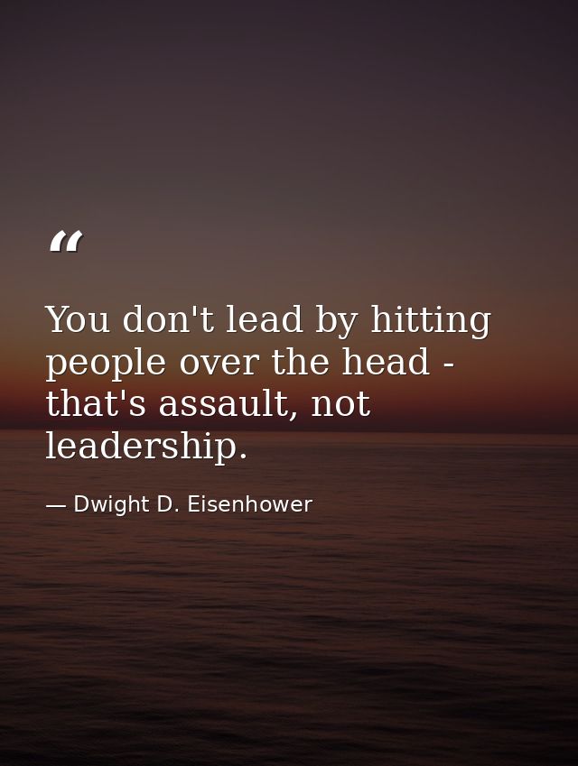 You don't lead by hitting people over the head - that's assault, not leadership. — Dwight D. Eisenhower