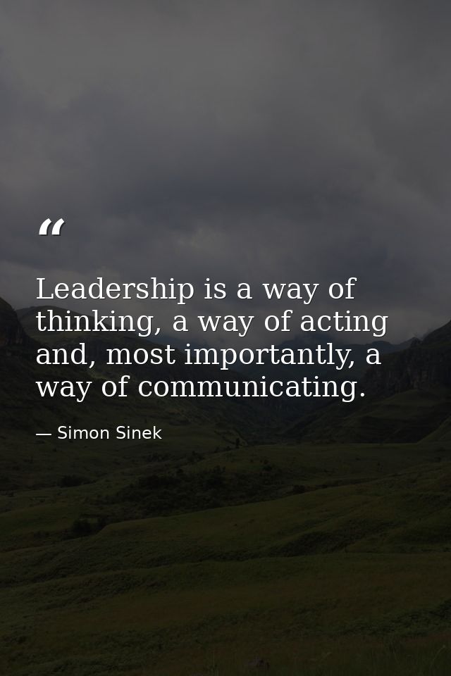 Leadership is a way of thinking, a way of acting and, most importantly, a way of communicating. — Simon Sinek