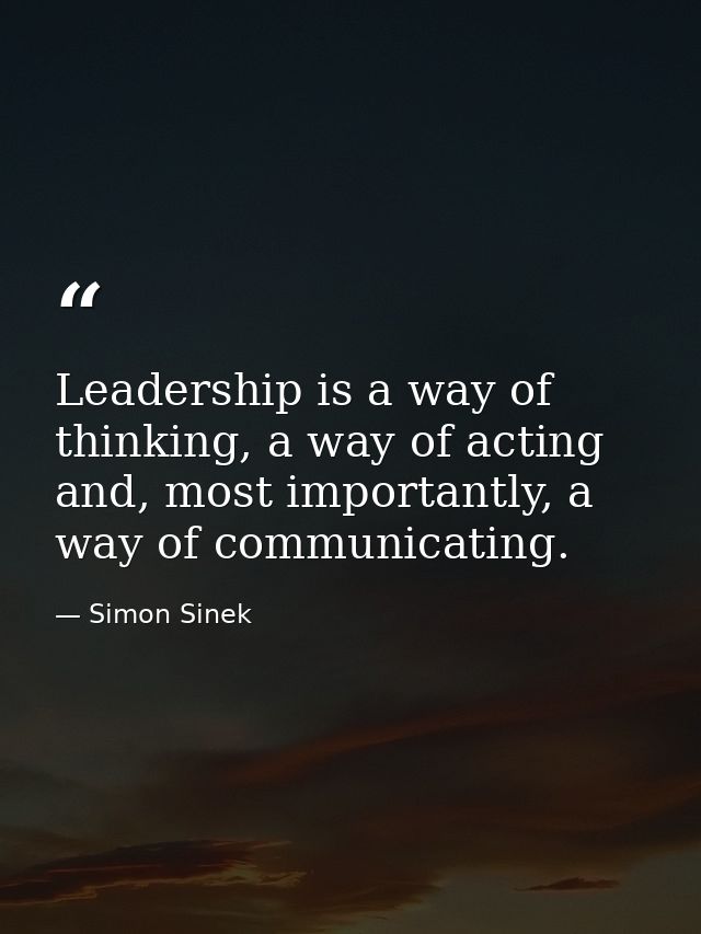 Leadership is a way of thinking, a way of acting and, most importantly, a way of communicating. — Simon Sinek