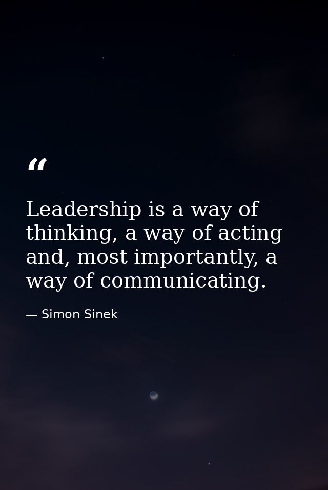 Leadership is a way of thinking, a way of acting and, most importantly, a way of communicating. — Simon Sinek