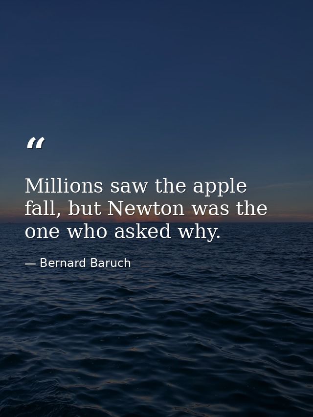 Millions saw the apple fall, but Newton was the one who asked why. — Bernard Baruch