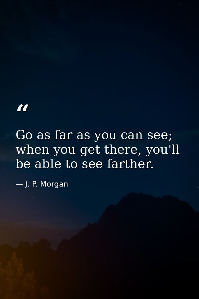 Go as far as you can see; when you get there, you'll be able to see farther. — J. P. Morgan