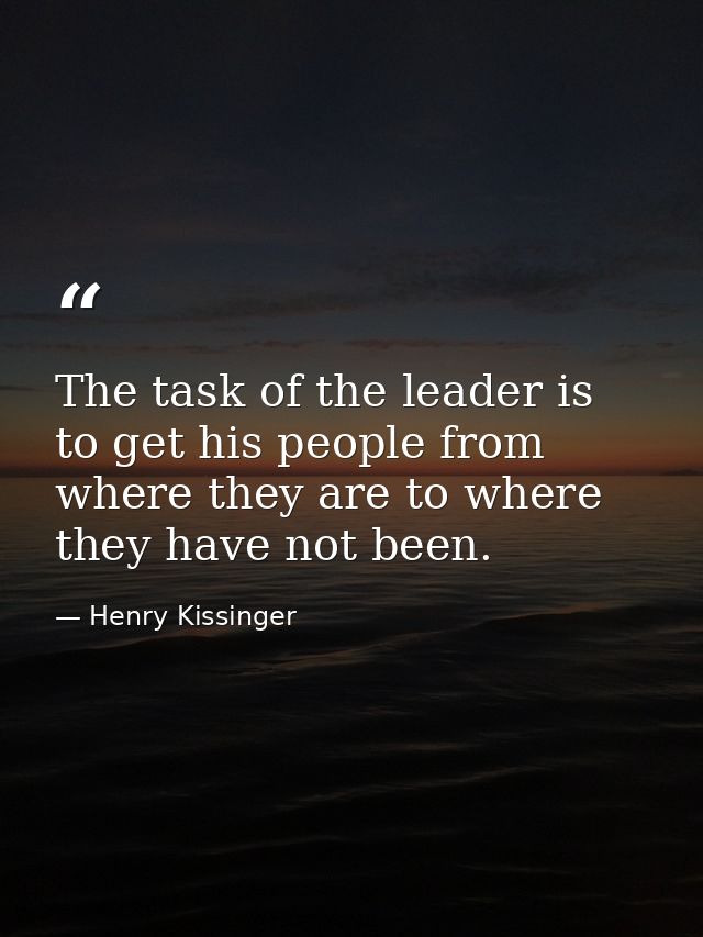 The task of the leader is to get his people from where they are to where they have not been. — Henry Kissinger