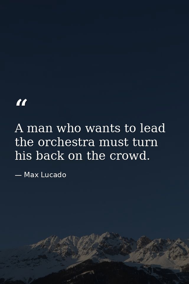 A man who wants to lead the orchestra must turn his back on the crowd. — Max Lucado
