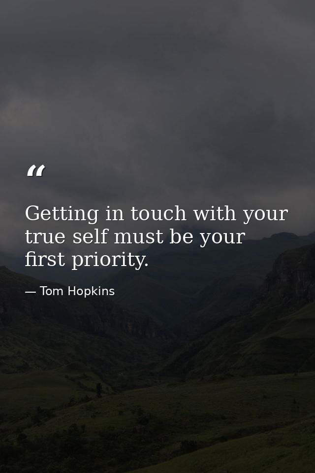 Getting in touch with your true self must be your first priority. — Tom Hopkins