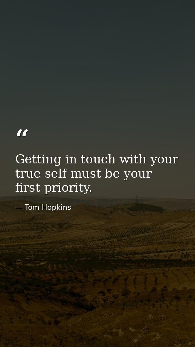Getting in touch with your true self must be your first priority. — Tom Hopkins
