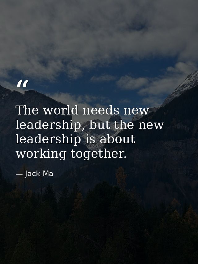 The world needs new leadership, but the new leadership is about working together. — Jack Ma