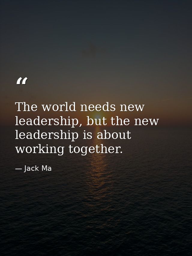 The world needs new leadership, but the new leadership is about working together. — Jack Ma