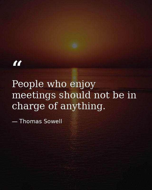 People who enjoy meetings should not be in charge of anything. — Thomas Sowell