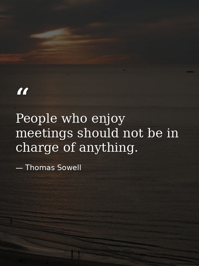 People who enjoy meetings should not be in charge of anything. — Thomas Sowell