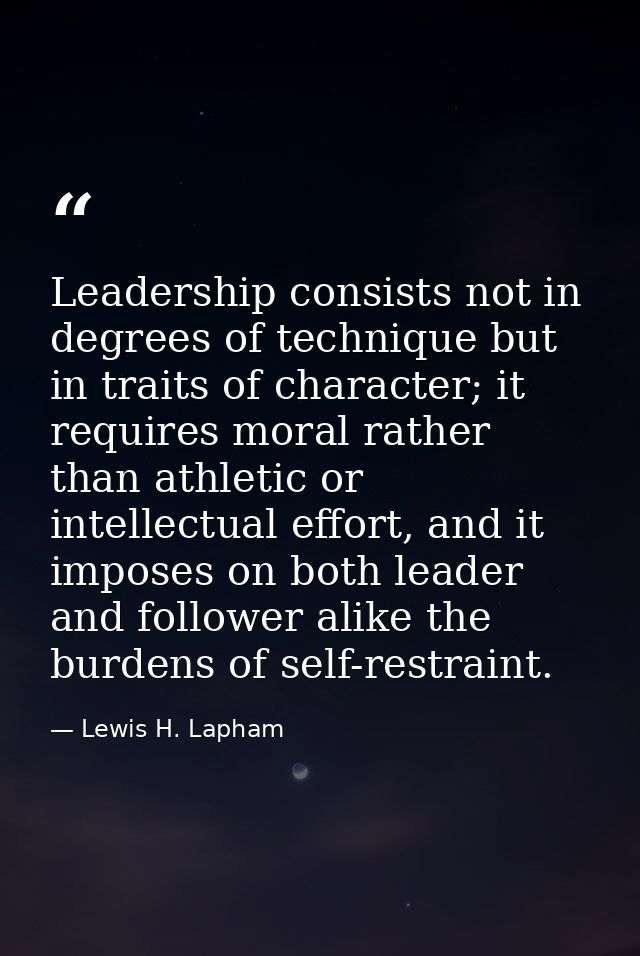 Leadership consists not in degrees of technique but in traits of character; it requires moral rather than athletic or in — Lewis H. Lapham