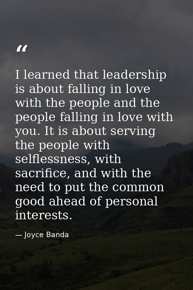 I learned that leadership is about falling in love with the people and the people falling in love with you. It is about  — Joyce Banda