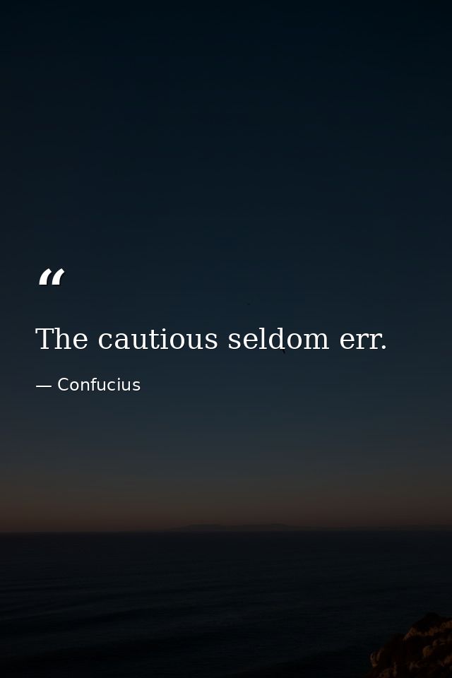 The cautious seldom err. — Confucius