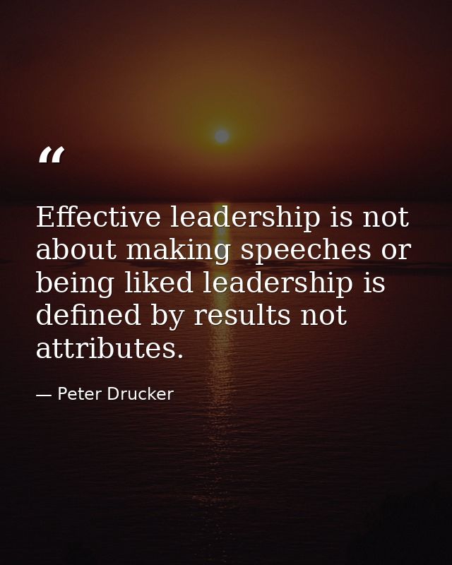 Effective leadership is not about making speeches or being liked leadership is defined by results not attributes. — Peter Drucker