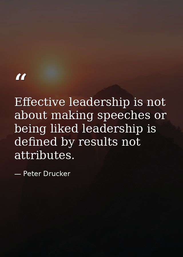 Effective leadership is not about making speeches or being liked leadership is defined by results not attributes. — Peter Drucker