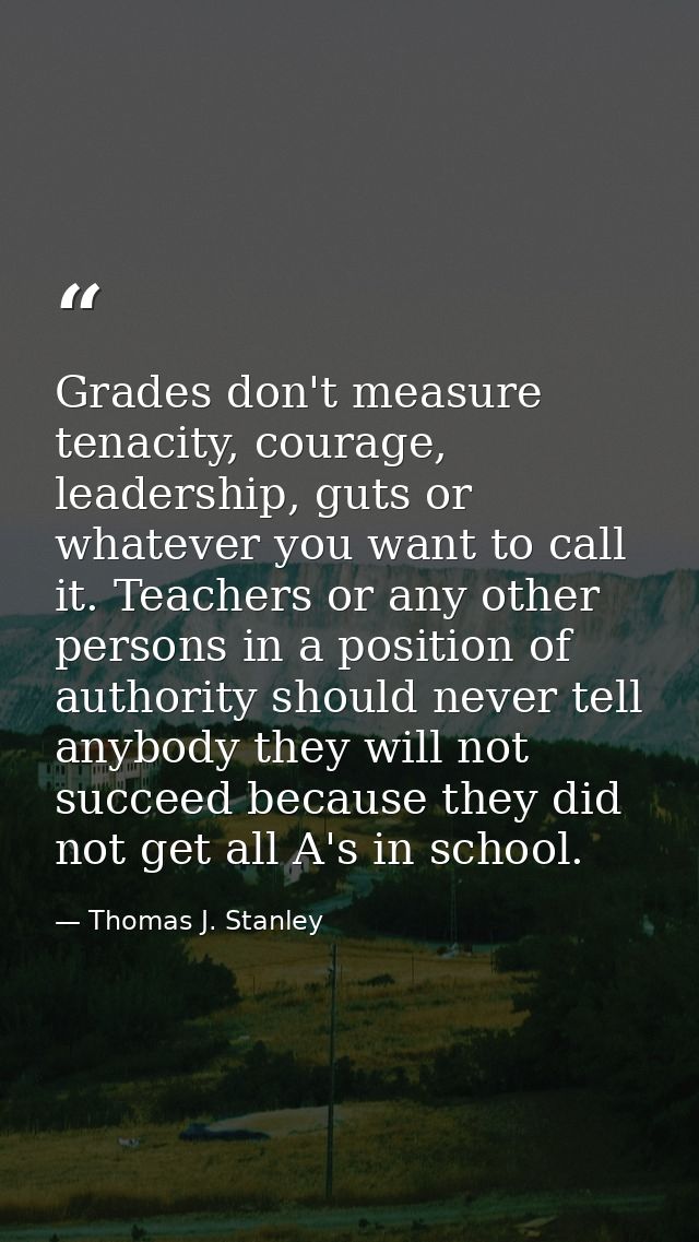 Grades don't measure tenacity, courage, leadership, guts or whatever you want to call it. Teachers or any other persons  — Thomas J. Stanley