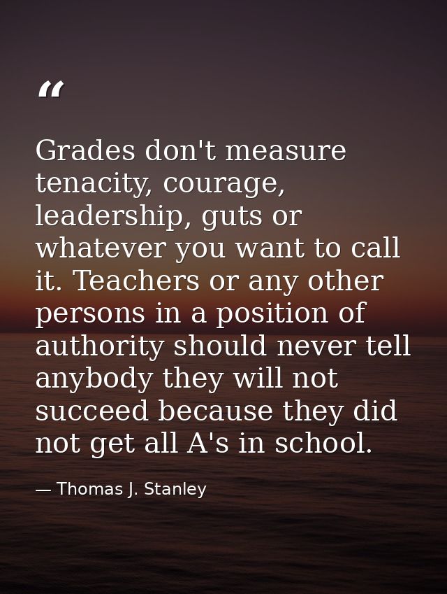 Grades don't measure tenacity, courage, leadership, guts or whatever you want to call it. Teachers or any other persons  — Thomas J. Stanley
