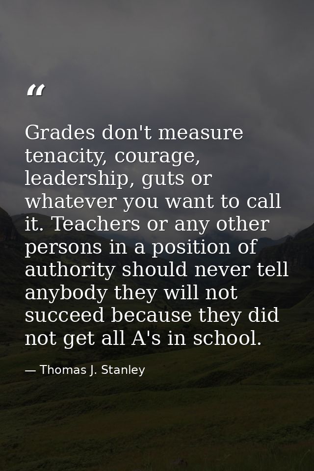 Grades don't measure tenacity, courage, leadership, guts or whatever you want to call it. Teachers or any other persons  — Thomas J. Stanley