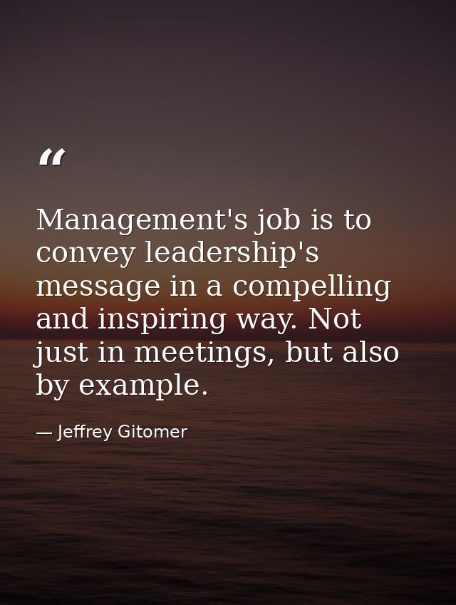 Management's job is to convey leadership's message in a compelling and inspiring way. Not just in meetings, but also by  — Jeffrey Gitomer