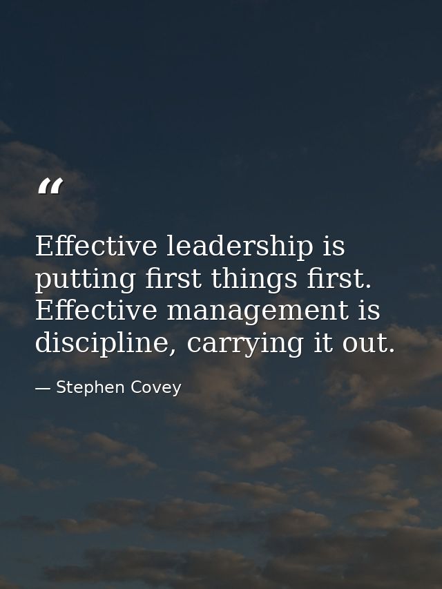 Effective leadership is putting first things first. Effective management is discipline, carrying it out. — Stephen Covey