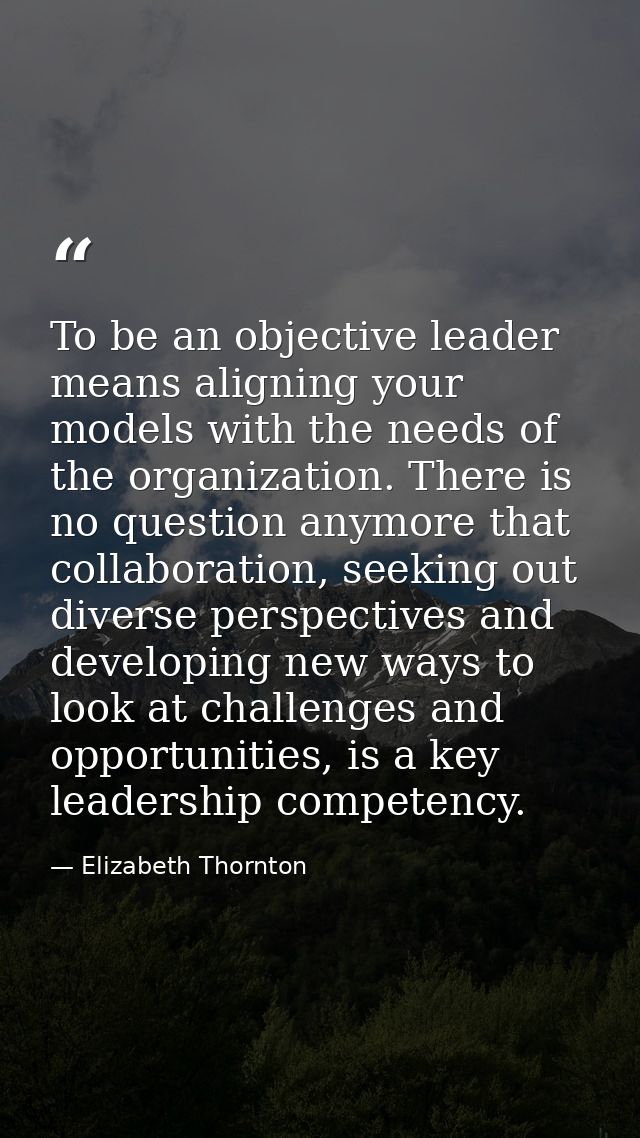 To be an objective leader means aligning your models with the needs of the organization. There is no question anymore th — Elizabeth Thornton
