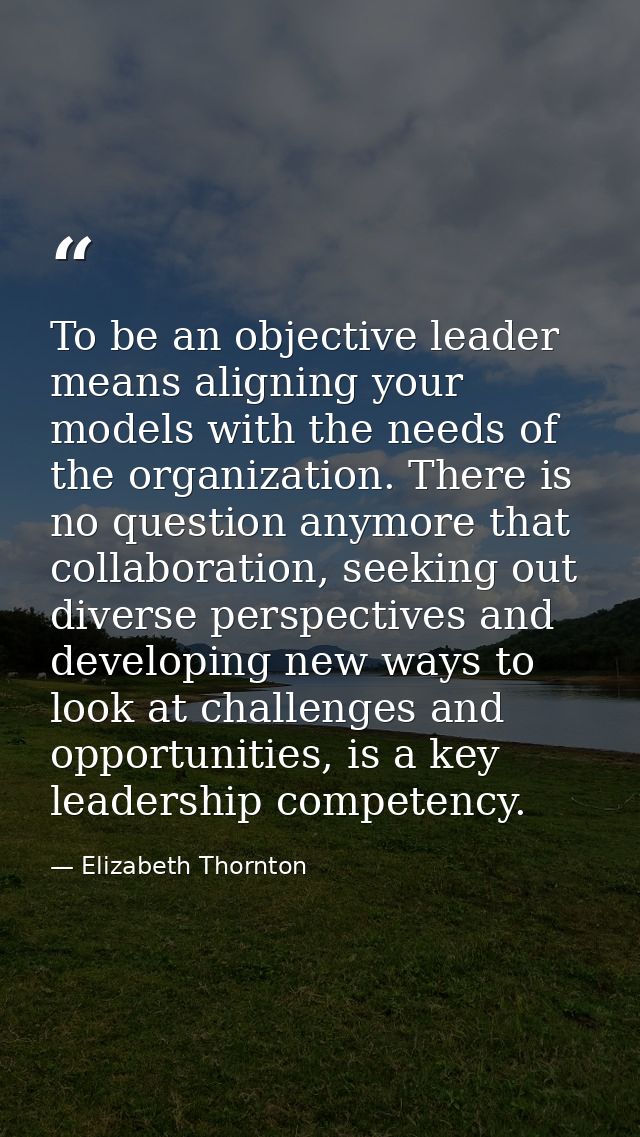 To be an objective leader means aligning your models with the needs of the organization. There is no question anymore th — Elizabeth Thornton